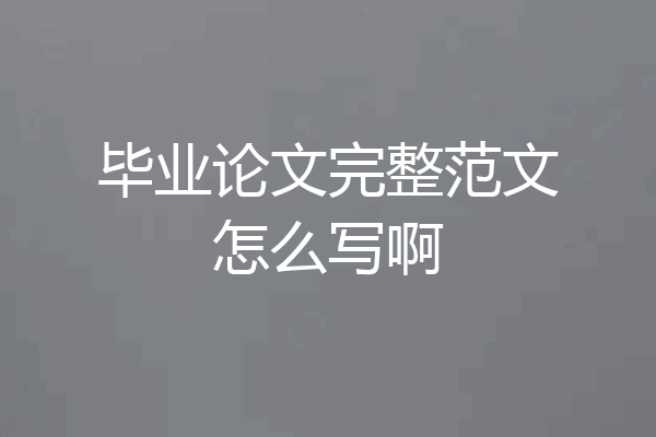 毕业论文完整范文怎么写啊