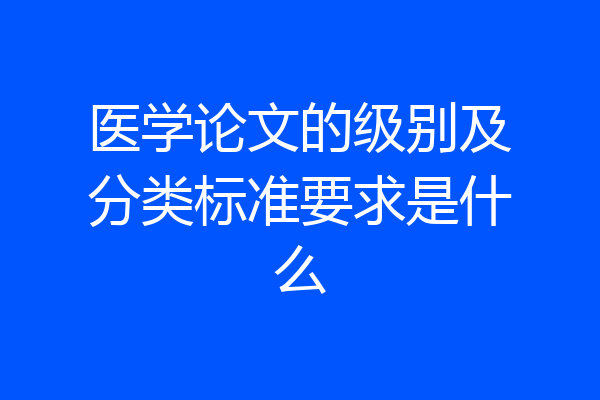 医学论文的级别及分类标准要求是什么
