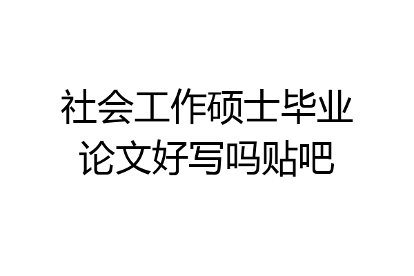 社会工作硕士毕业论文好写吗贴吧