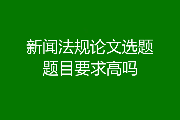 新闻法规论文选题题目要求高吗