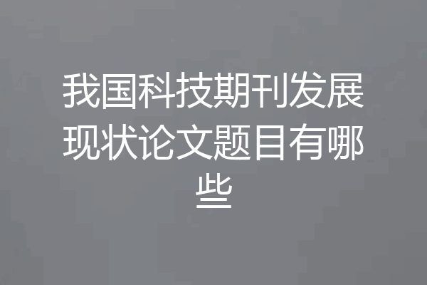 我国科技期刊发展现状论文题目有哪些