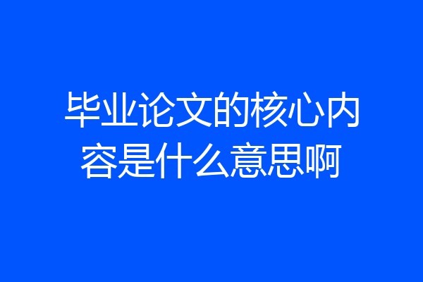毕业论文的核心内容是什么意思啊