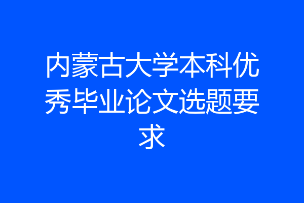 内蒙古大学本科优秀毕业论文选题要求