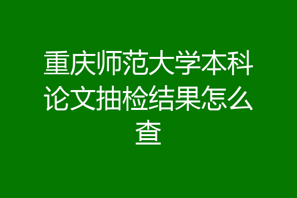 重庆师范大学本科论文抽检结果怎么查