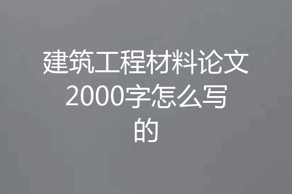 建筑工程材料论文2000字怎么写的