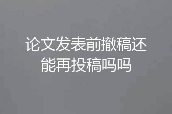 论文发表前撤稿还能再投稿吗吗
