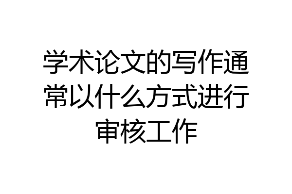 学术论文的写作通常以什么方式进行审核工作