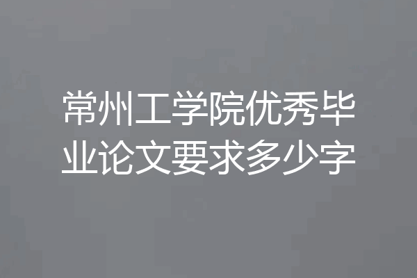 常州工学院优秀毕业论文要求多少字