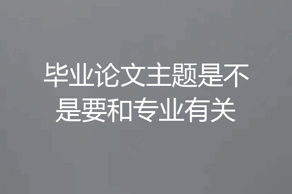 毕业论文主题是不是要和专业有关