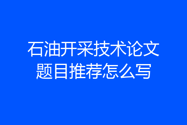 石油开采技术论文题目推荐怎么写