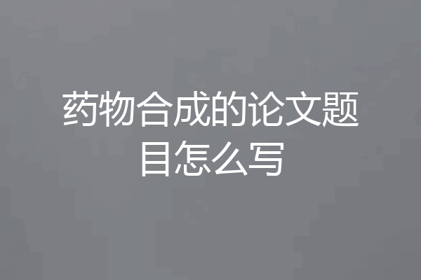 药物合成的论文题目怎么写