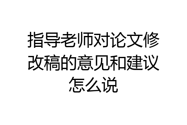 指导老师对论文修改稿的意见和建议怎么说