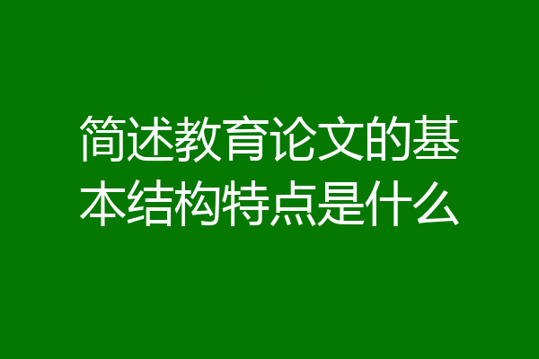 简述教育论文的基本结构特点是什么