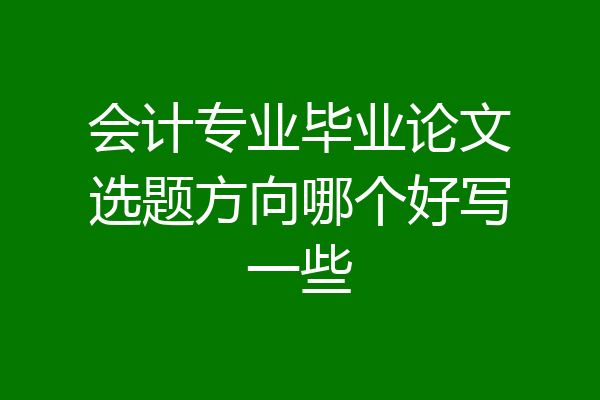 会计专业毕业论文选题方向哪个好写一些