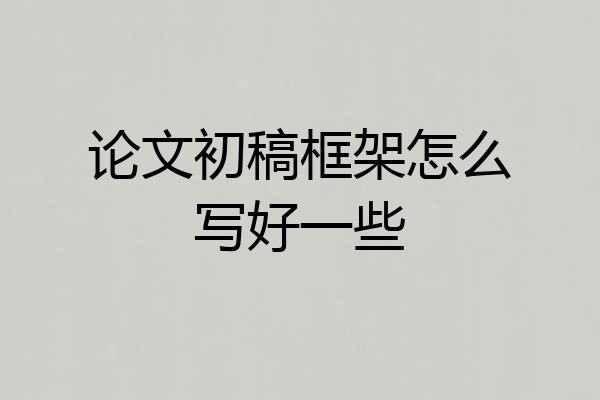 论文初稿框架怎么写好一些
