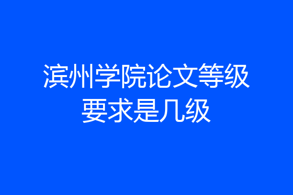 滨州学院论文等级要求是几级