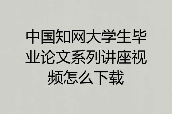 中国知网大学生毕业论文系列讲座视频怎么下载