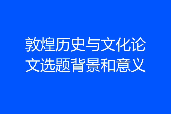敦煌历史与文化论文选题背景和意义