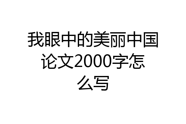 我眼中的美丽中国论文2000字怎么写