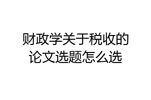 财政学关于税收的论文选题怎么选