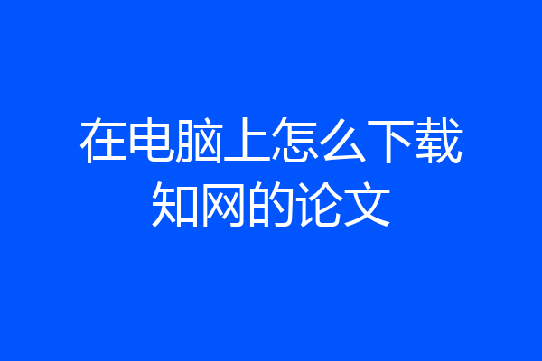 在电脑上怎么下载知网的论文