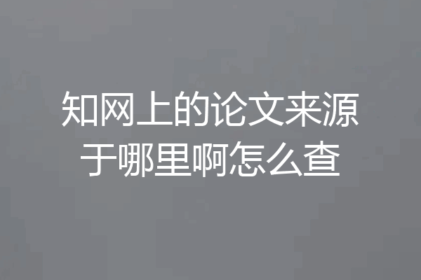 知网上的论文来源于哪里啊怎么查