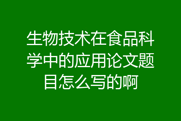 生物技术在食品科学中的应用论文题目怎么写的啊