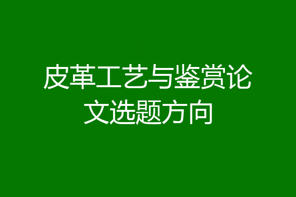 皮革工艺与鉴赏论文选题方向