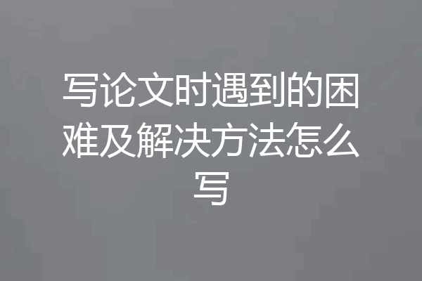 写论文时遇到的困难及解决方法怎么写