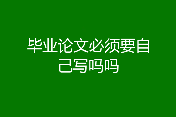 毕业论文必须要自己写吗吗