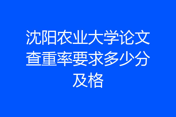 沈阳农业大学论文查重率要求多少分及格