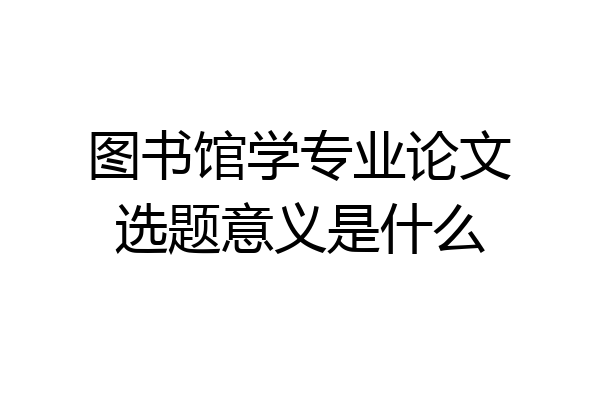 图书馆学专业论文选题意义是什么