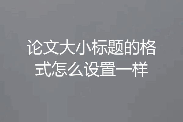 论文大小标题的格式怎么设置一样