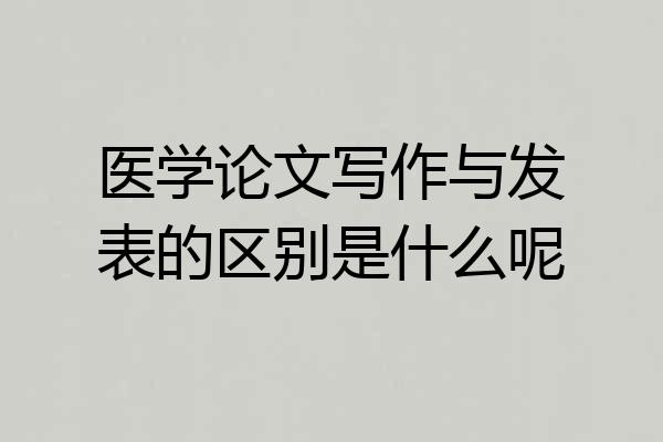 医学论文写作与发表的区别是什么呢