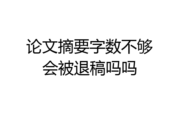 论文摘要字数不够会被退稿吗吗