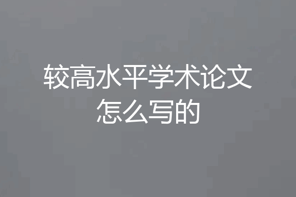 较高水平学术论文怎么写的
