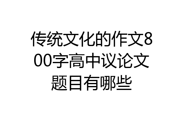 传统文化的作文800字高中议论文题目有哪些