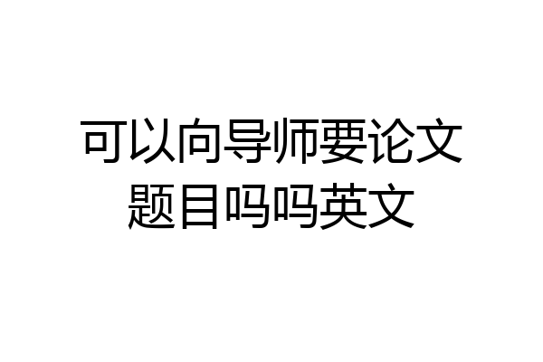 可以向导师要论文题目吗吗英文