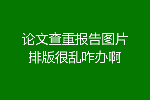 论文查重报告图片排版很乱咋办啊