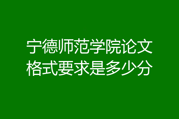 宁德师范学院论文格式要求是多少分