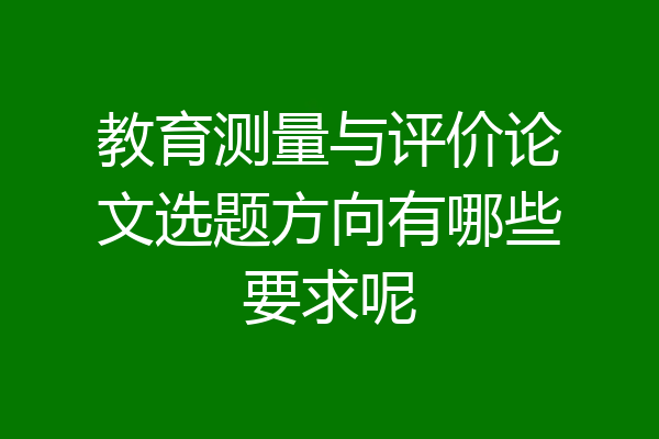 教育测量与评价论文选题方向有哪些要求呢