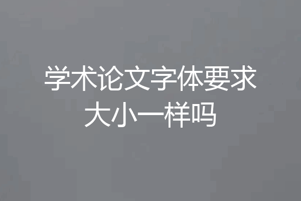 学术论文字体要求大小一样吗