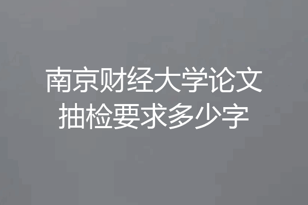 南京财经大学论文抽检要求多少字