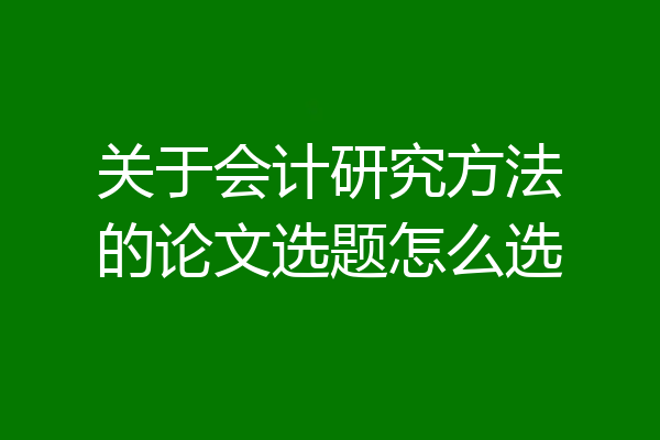 关于会计研究方法的论文选题怎么选