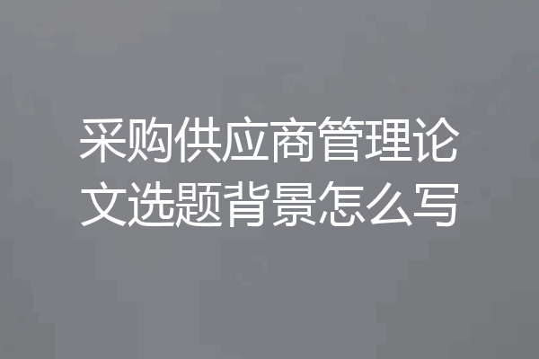 采购供应商管理论文选题背景怎么写