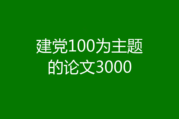 建党100为主题的论文3000