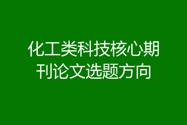 化工类科技核心期刊论文选题方向
