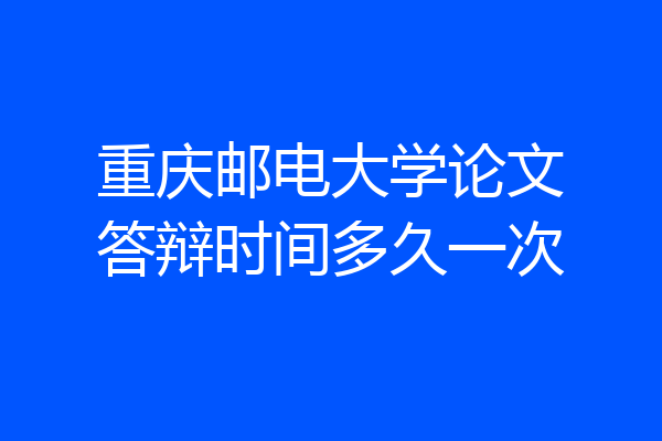 重庆邮电大学论文答辩时间多久一次