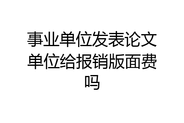 事业单位发表论文单位给报销版面费吗