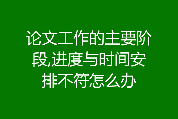 论文工作的主要阶段,进度与时间安排不符怎么办